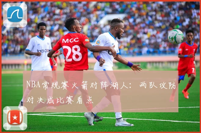 NBA常规赛火箭对阵湖人：两队攻防对决成比赛看点
