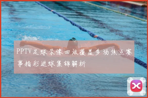 PPTV足球录像回放覆盖多场焦点赛事精彩进球集锦解析