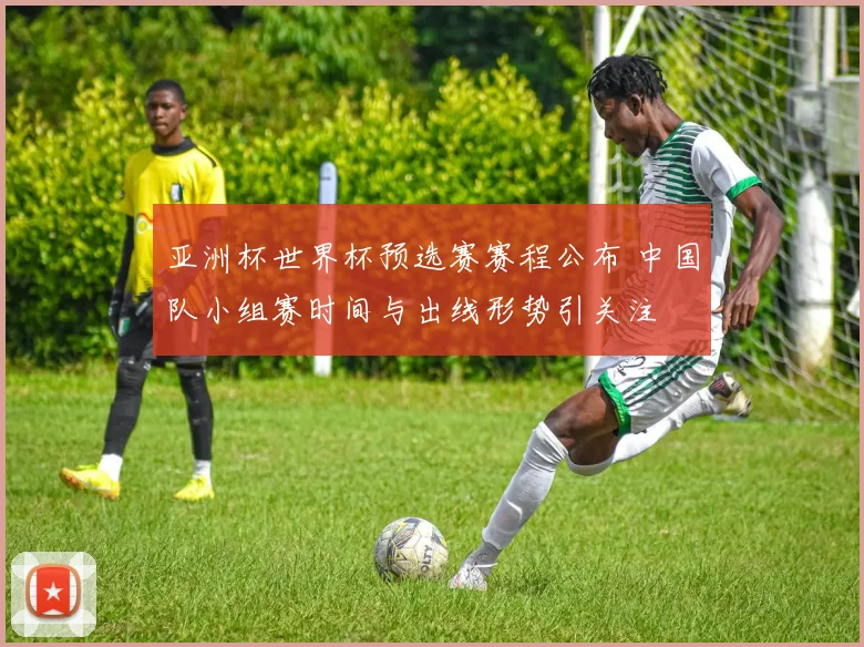 亚洲杯世界杯预选赛赛程公布 中国队小组赛时间与出线形势引关注