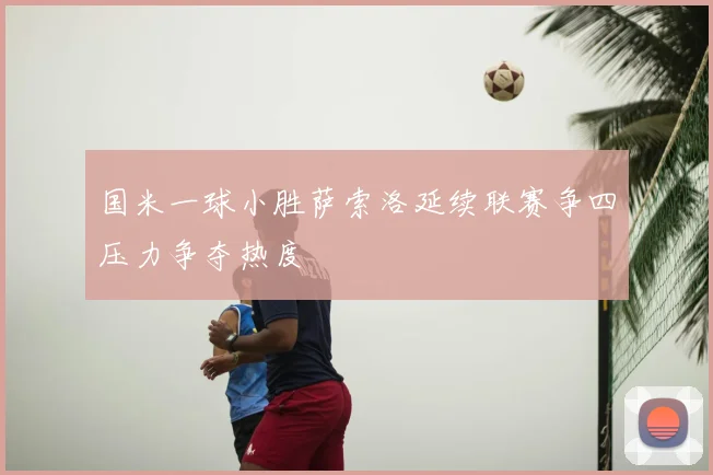 国米一球小胜萨索洛延续联赛争四压力争夺热度