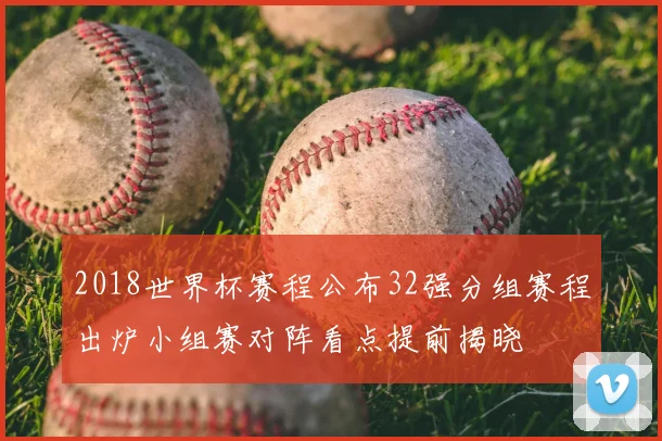 2018世界杯赛程公布32强分组赛程出炉小组赛对阵看点提前揭晓