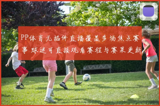 PP体育无插件直播覆盖多场焦点赛事 球迷可直接观看赛程与赛果更新