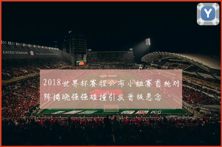 2018世界杯赛程公布小组赛首轮对阵揭晓强强碰撞引发晋级悬念