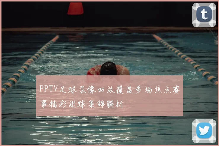 PPTV足球录像回放覆盖多场焦点赛事精彩进球集锦解析