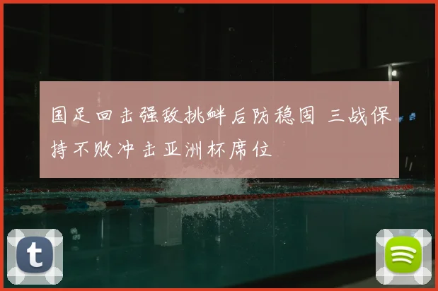 国足回击强敌挑衅后防稳固 三战保持不败冲击亚洲杯席位