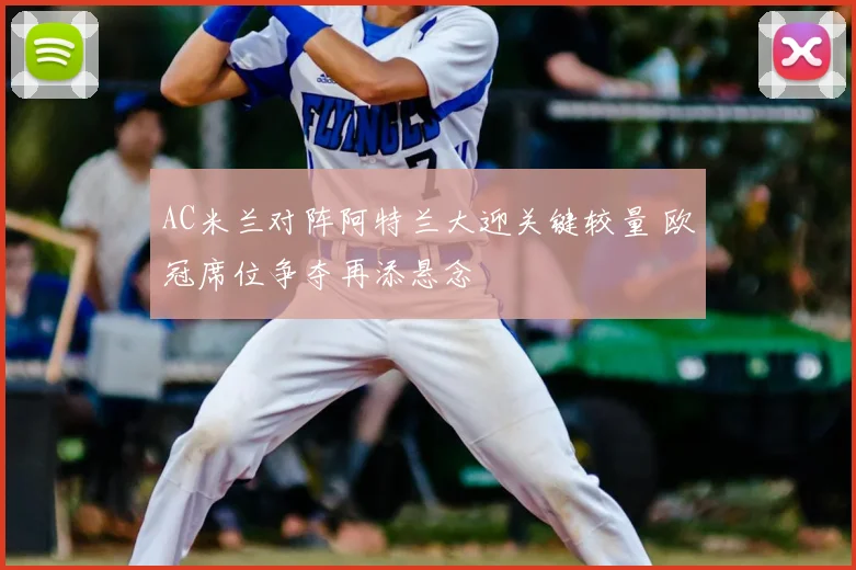 AC米兰对阵阿特兰大迎关键较量 欧冠席位争夺再添悬念