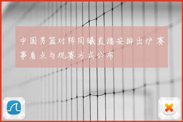 中国男篮对阵同曦直播安排出炉 赛事看点与观赛方式公布