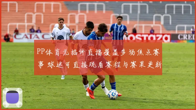 PP体育无插件直播覆盖多场焦点赛事 球迷可直接观看赛程与赛果更新
