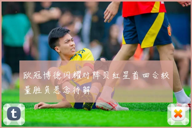 欧冠博德闪耀对阵贝红星首回合较量胜负悬念待解