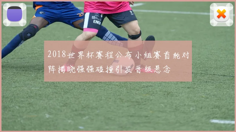 2018世界杯赛程公布小组赛首轮对阵揭晓强强碰撞引发晋级悬念