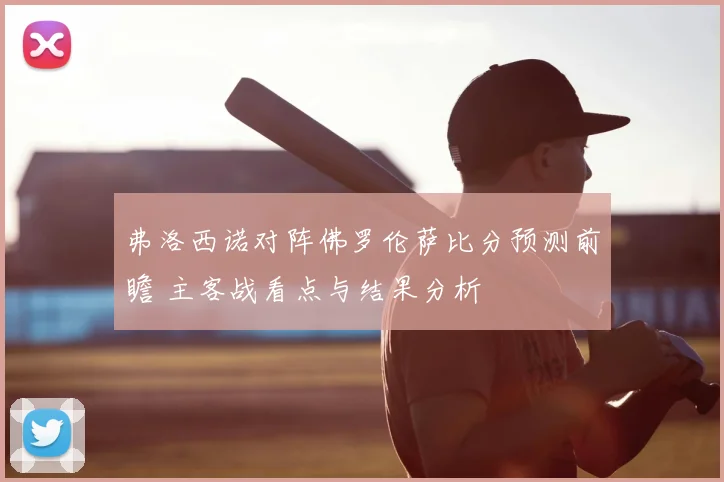 弗洛西诺对阵佛罗伦萨比分预测前瞻 主客战看点与结果分析