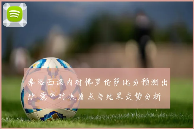 弗洛西诺内对佛罗伦萨比分预测出炉 意甲对决看点与结果走势分析