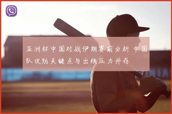 亚洲杯中国对战伊朗赛前分析 中国队攻防关键点与出线压力并存