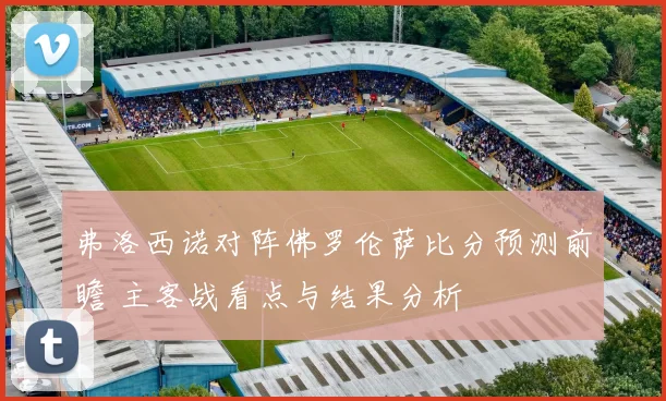 弗洛西诺对阵佛罗伦萨比分预测前瞻 主客战看点与结果分析