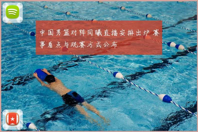 中国男篮对阵同曦直播安排出炉 赛事看点与观赛方式公布