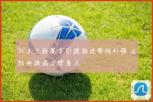 AC米兰新赛季引援推进锋线补强 后防轮换成后续看点