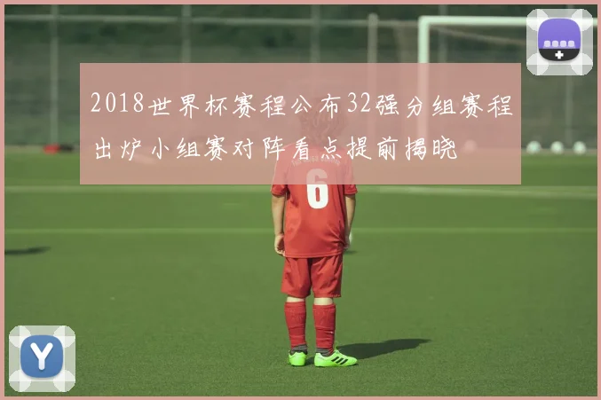 2018世界杯赛程公布32强分组赛程出炉小组赛对阵看点提前揭晓